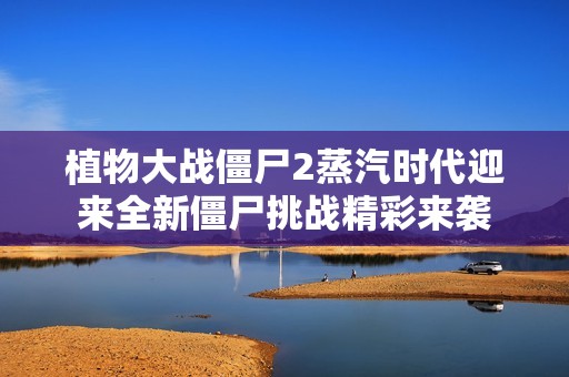 植物大战僵尸2蒸汽时代迎来全新僵尸挑战精彩来袭
