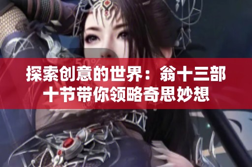 探索创意的世界：翁十三部十节带你领略奇思妙想