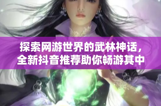 探索网游世界的武林神话，全新抖音推荐助你畅游其中