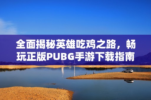 全面揭秘英雄吃鸡之路，畅玩正版PUBG手游下载指南