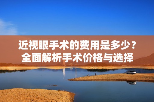 近视眼手术的费用是多少？全面解析手术价格与选择