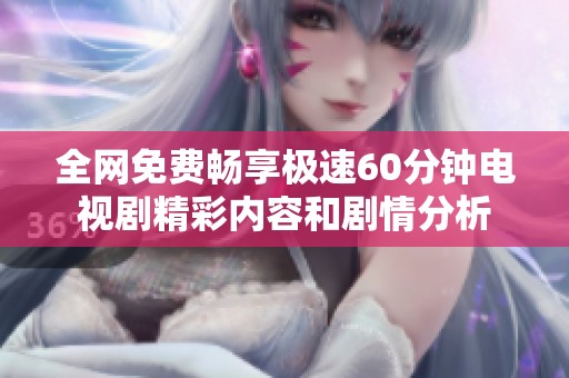 全网免费畅享极速60分钟电视剧精彩内容和剧情分析
