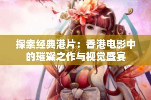 探索经典港片：香港电影中的璀璨之作与视觉盛宴