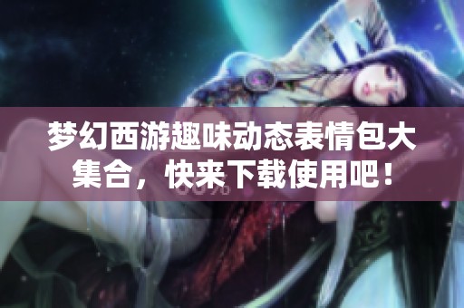 梦幻西游趣味动态表情包大集合，快来下载使用吧！