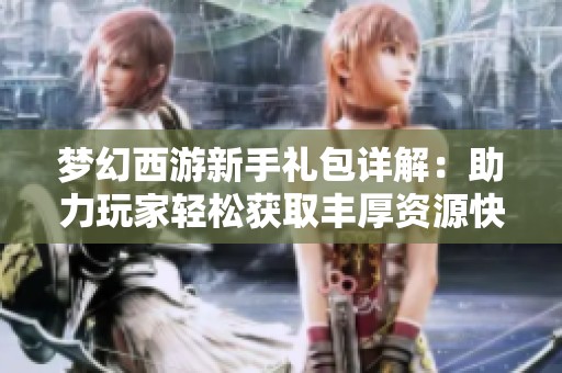 梦幻西游新手礼包详解：助力玩家轻松获取丰厚资源快速成长