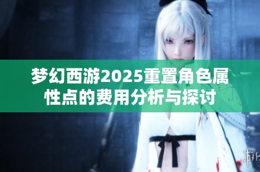 梦幻西游2025重置角色属性点的费用分析与探讨