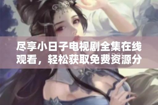 尽享小日子电视剧全集在线观看，轻松获取免费资源分享
