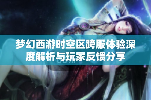 梦幻西游时空区跨服体验深度解析与玩家反馈分享
