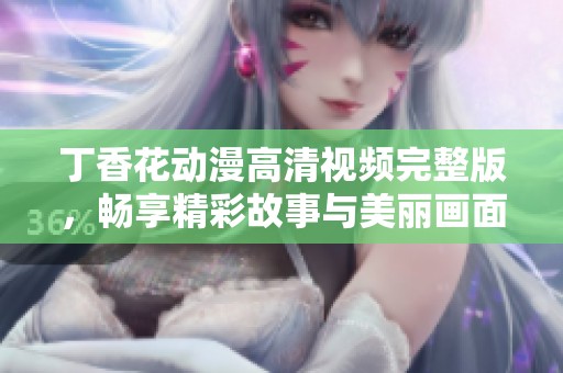 丁香花动漫高清视频完整版，畅享精彩故事与美丽画面