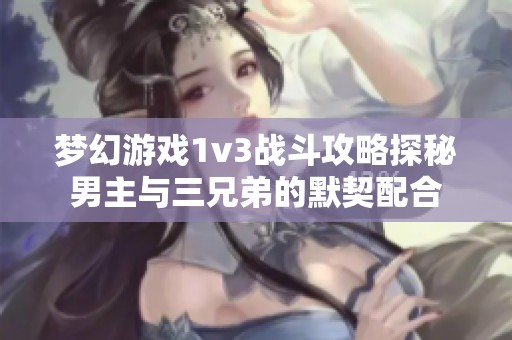 梦幻游戏1v3战斗攻略探秘男主与三兄弟的默契配合