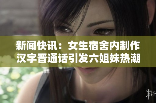 新闻快讯：女生宿舍内制作汉字晋通话引发六姐妹热潮