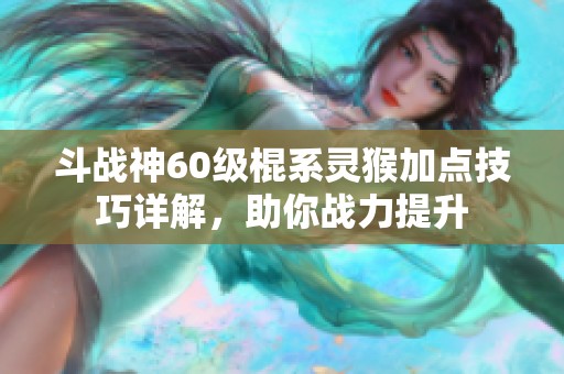 斗战神60级棍系灵猴加点技巧详解，助你战力提升