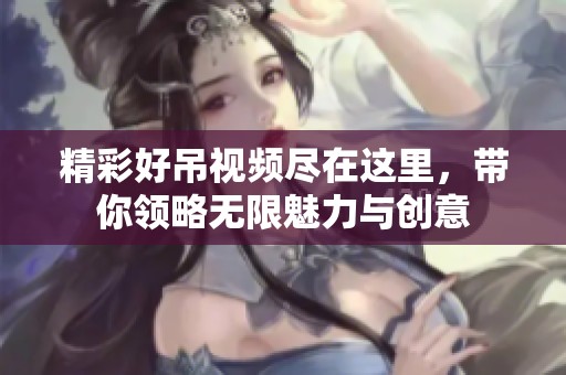 精彩好吊视频尽在这里，带你领略无限魅力与创意