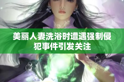 美丽人妻洗浴时遭遇强制侵犯事件引发关注