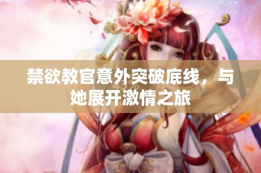 禁欲教官意外突破底线，与她展开激情之旅