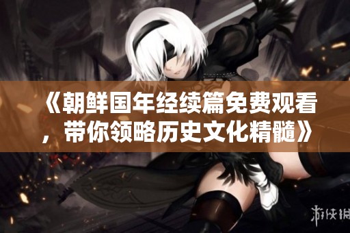 《朝鲜国年经续篇免费观看，带你领略历史文化精髓》