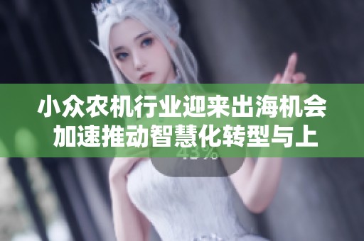 小众农机行业迎来出海机会 加速推动智慧化转型与上下链协作