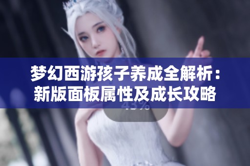 梦幻西游孩子养成全解析：新版面板属性及成长攻略