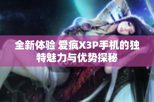 全新体验 爱疯X3P手机的独特魅力与优势探秘