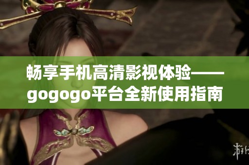 畅享手机高清影视体验——gogogo平台全新使用指南