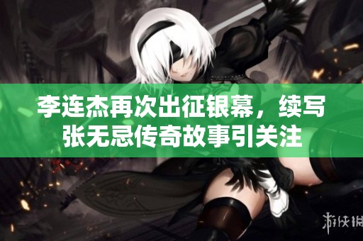 李连杰再次出征银幕，续写张无忌传奇故事引关注
