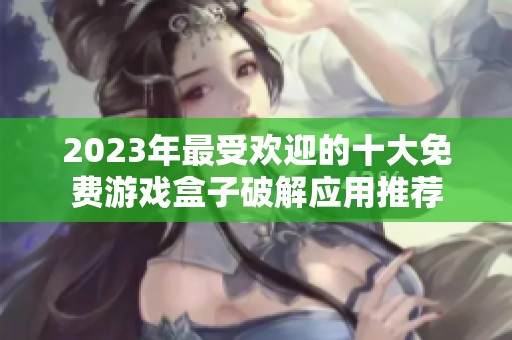 2023年最受欢迎的十大免费游戏盒子破解应用推荐