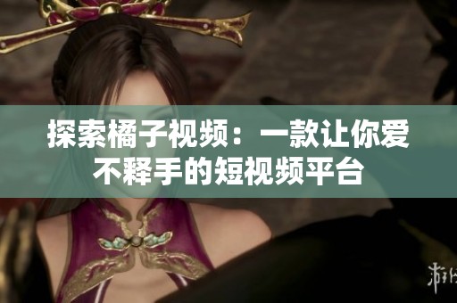 探索橘子视频：一款让你爱不释手的短视频平台