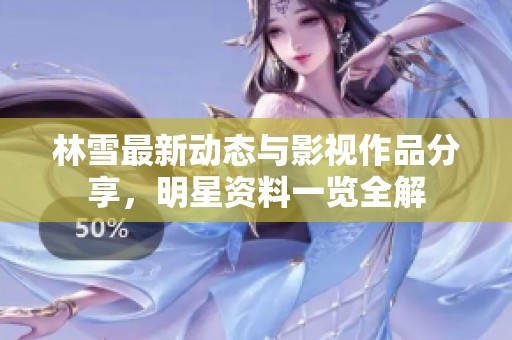 林雪最新动态与影视作品分享，明星资料一览全解