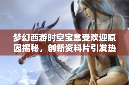 梦幻西游时空宝盒受欢迎原因揭秘，创新资料片引发热潮