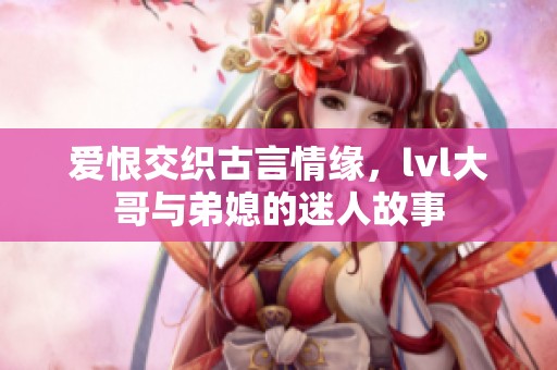 爱恨交织古言情缘，lvl大哥与弟媳的迷人故事