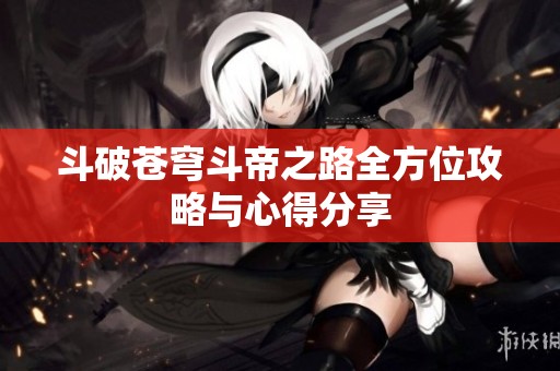 斗破苍穹斗帝之路全方位攻略与心得分享