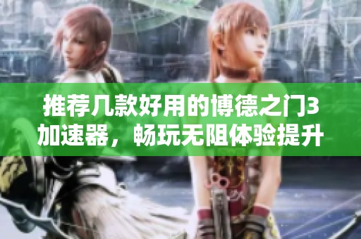 推荐几款好用的博德之门3加速器，畅玩无阻体验提升