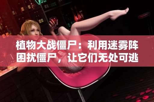 植物大战僵尸：利用迷雾阵困扰僵尸，让它们无处可逃!