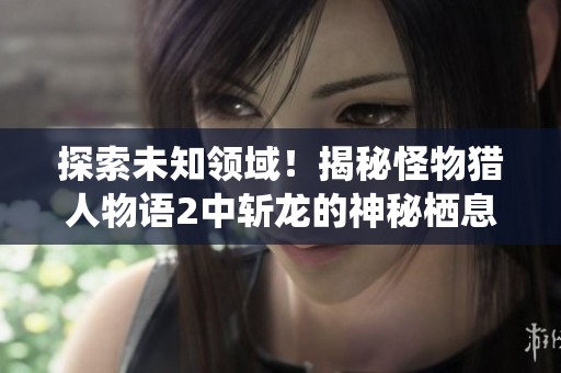 探索未知领域！揭秘怪物猎人物语2中斩龙的神秘栖息地