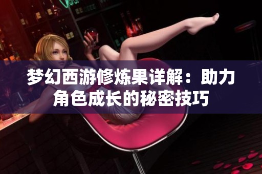 梦幻西游修炼果详解：助力角色成长的秘密技巧