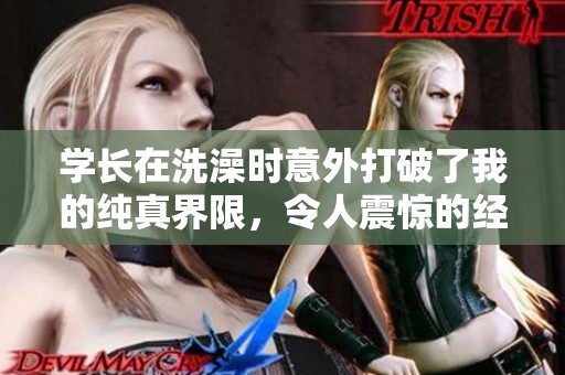 学长在洗澡时意外打破了我的纯真界限，令人震惊的经历