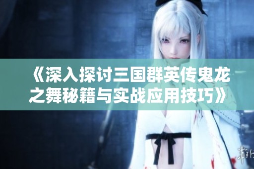 《深入探讨三国群英传鬼龙之舞秘籍与实战应用技巧》