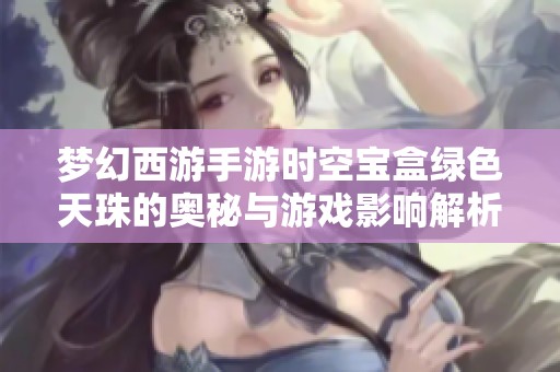 梦幻西游手游时空宝盒绿色天珠的奥秘与游戏影响解析