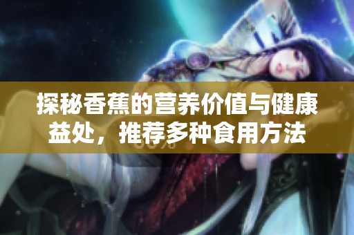探秘香蕉的营养价值与健康益处，推荐多种食用方法