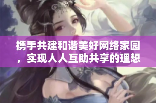 携手共建和谐美好网络家园，实现人人互助共享的理想生活