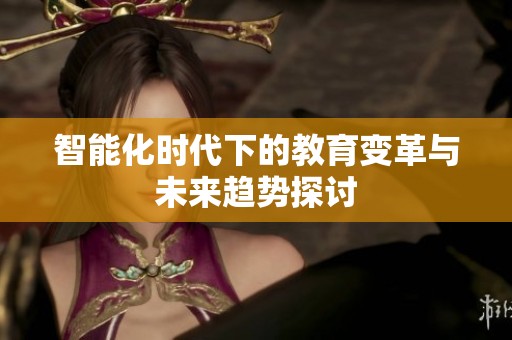 智能化时代下的教育变革与未来趋势探讨