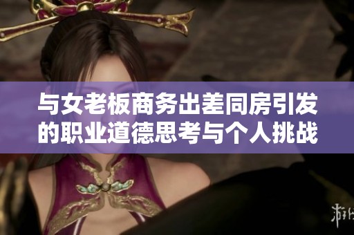 与女老板商务出差同房引发的职业道德思考与个人挑战