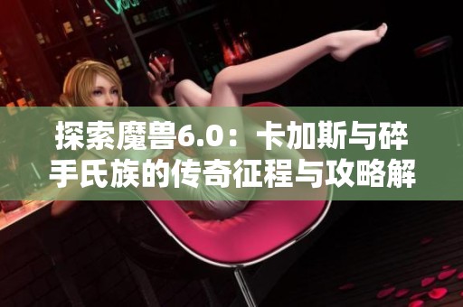 探索魔兽6.0：卡加斯与碎手氏族的传奇征程与攻略解析