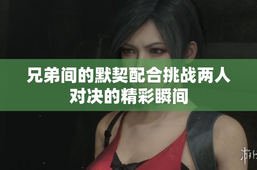 兄弟间的默契配合挑战两人对决的精彩瞬间