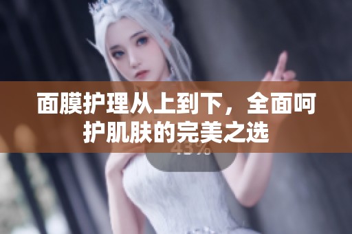 面膜护理从上到下，全面呵护肌肤的完美之选