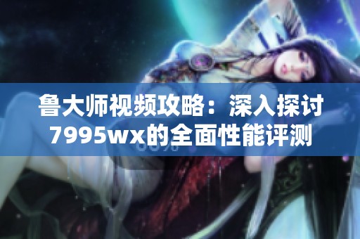 鲁大师视频攻略：深入探讨7995wx的全面性能评测