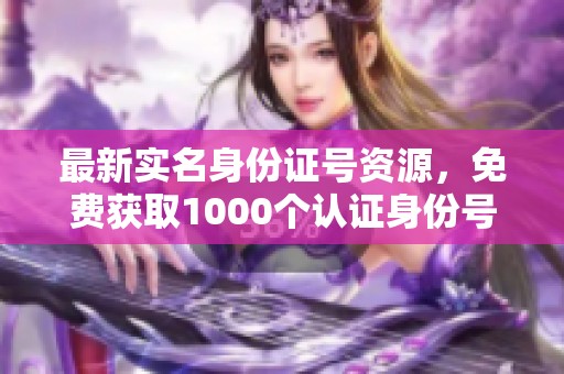 最新实名身份证号资源，免费获取1000个认证身份号码