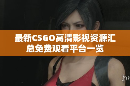 最新CSGO高清影视资源汇总免费观看平台一览