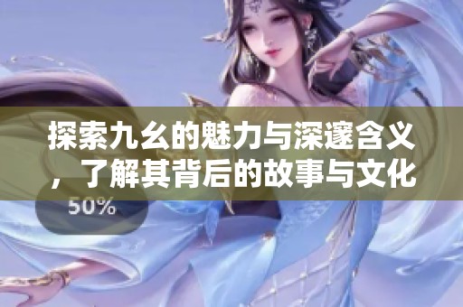 探索九幺的魅力与深邃含义，了解其背后的故事与文化象征
