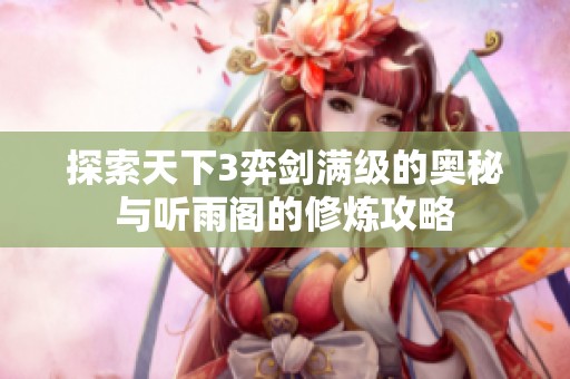 探索天下3弈剑满级的奥秘与听雨阁的修炼攻略